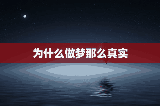 为什么做梦那么真实(为什么做梦那么真实就像自己亲身体验一样)